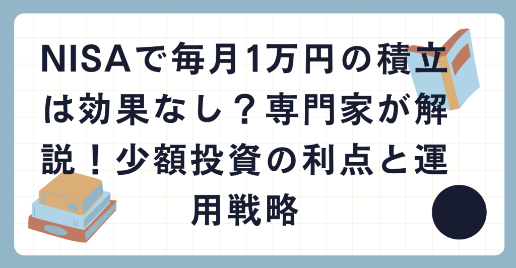 NISAで毎月1万円の積立は効果なし？専門家が解説！少額投資の利点と運用戦略