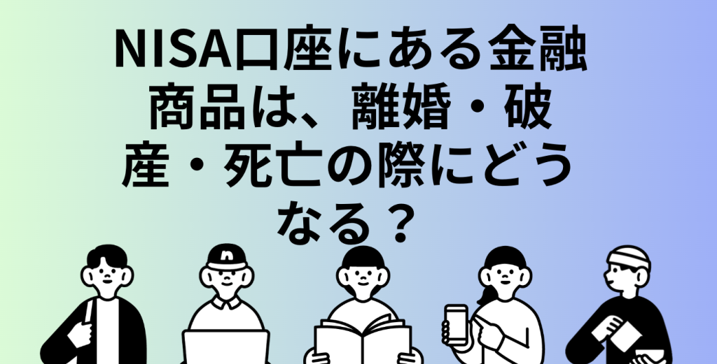 NISA口座にある金融商品は、離婚・破産・死亡の際にどうなる？