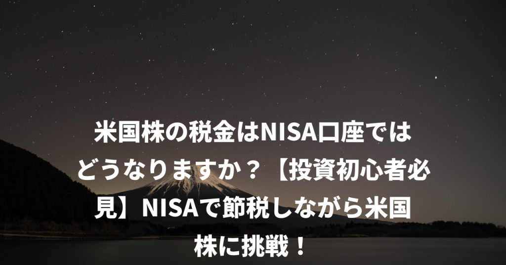 米国株の税金はNISA口座ではどうなりますか？【投資初心者必見】NISAで節税しながら米国株に挑戦！